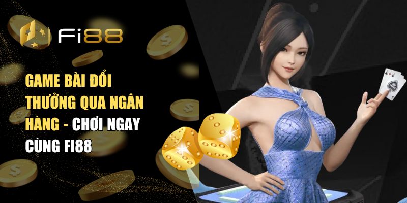 Game bài đổi thưởng qua ngân hàng - Chơi ngay cùng Fi88