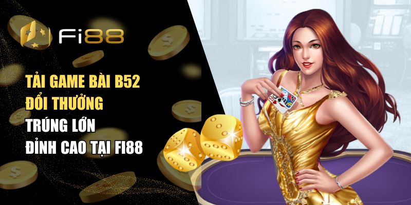 Tải game bài B52 đổi thưởng - Trúng lớn đỉnh cao tại Fi88
